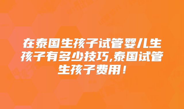 在泰国生孩子试管婴儿生孩子有多少技巧,泰国试管生孩子费用!
