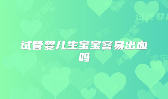 试管婴儿生宝宝容易出血吗