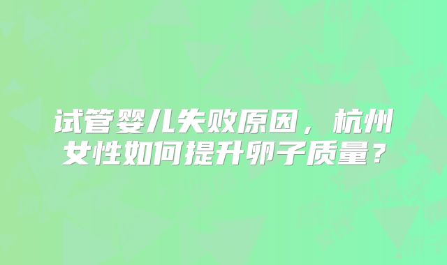 试管婴儿失败原因,杭州女性如何提升卵子质量?
