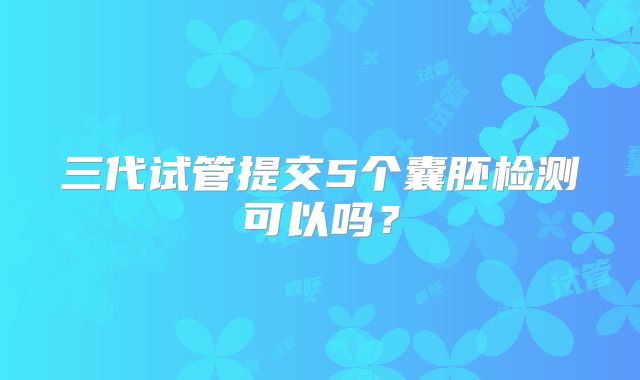 三代试管提交5个囊胚检测可以吗？