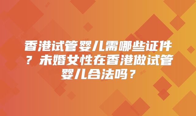 香港试管婴儿需哪些证件？未婚女性在香港做试管婴儿合法吗？