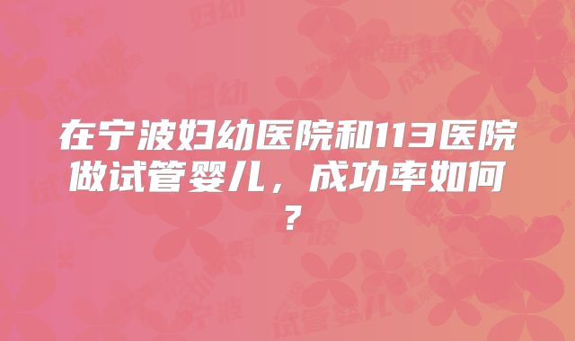 在宁波妇幼医院和113医院做试管婴儿,成功率如何?
