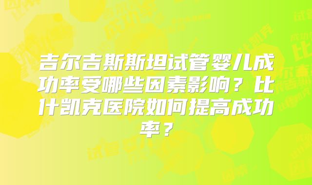 吉尔吉斯斯坦试管婴儿成功率受哪些因素影响？比什凯克医院如何提高成功率？