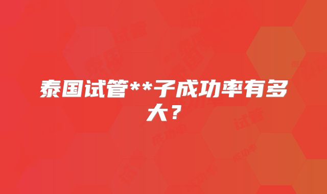 泰国试管**子成功率有多大?