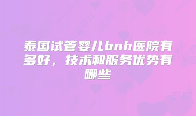 泰国试管婴儿bnh医院有多好,技术和服务优势有哪些