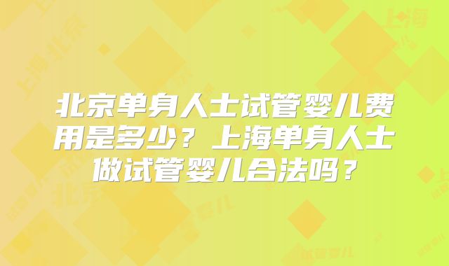 北京单身人士试管婴儿费用是多少?上海单身人士做试管婴儿合法吗?