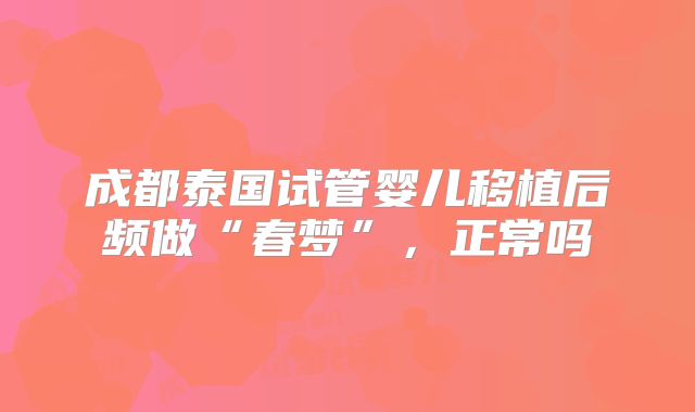 成都泰国试管婴儿移植后频做“春梦”,正常吗