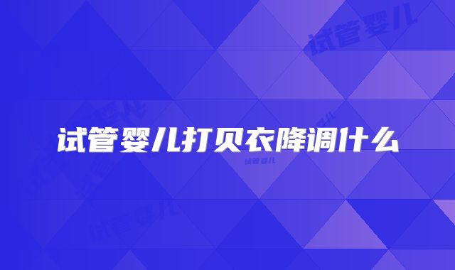 试管婴儿打贝衣降调什么