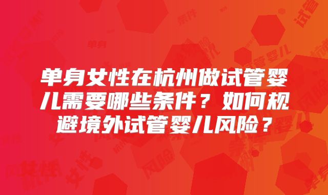 单身女性在杭州做试管婴儿需要哪些条件？如何规避境外试管婴儿风险？