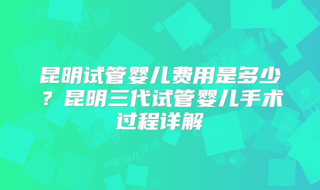 昆明试管婴儿费用是多少?昆明三代试管婴儿手术过程详解