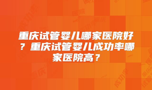 重庆试管婴儿哪家医院好？重庆试管婴儿成功率哪家医院高？