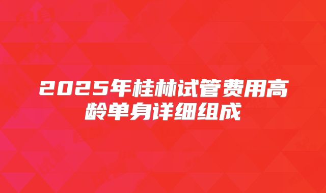 2025年桂林试管费用高龄单身详细组成