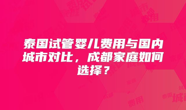 泰国试管婴儿费用与国内城市对比,成都家庭如何选择?