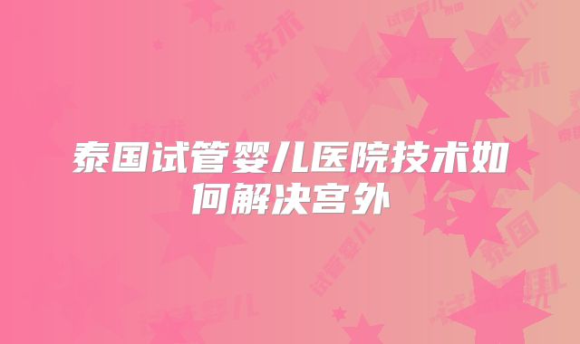 泰国试管婴儿医院技术如何解决宫外