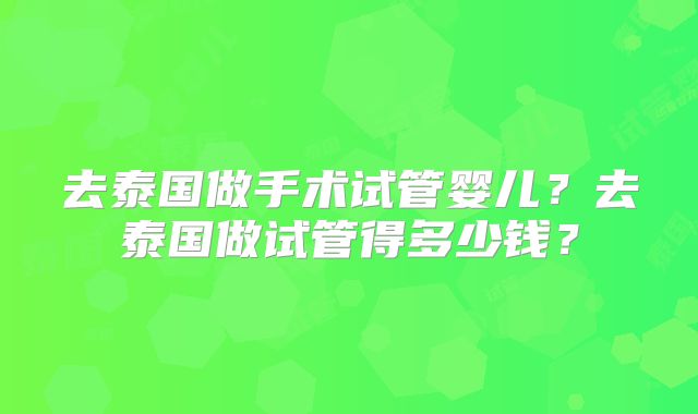 去泰国做手术试管婴儿？去泰国做试管得多少钱？