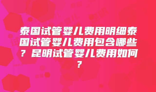 泰国试管婴儿费用明细泰国试管婴儿费用包含哪些?昆明试管婴儿费用如何?