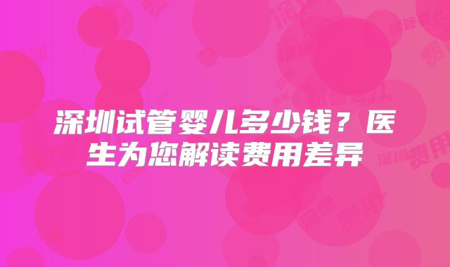 深圳试管婴儿多少钱?医生为您解读费用差异
