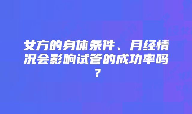 女方的身体条件、月经情况会影响试管的成功率吗?