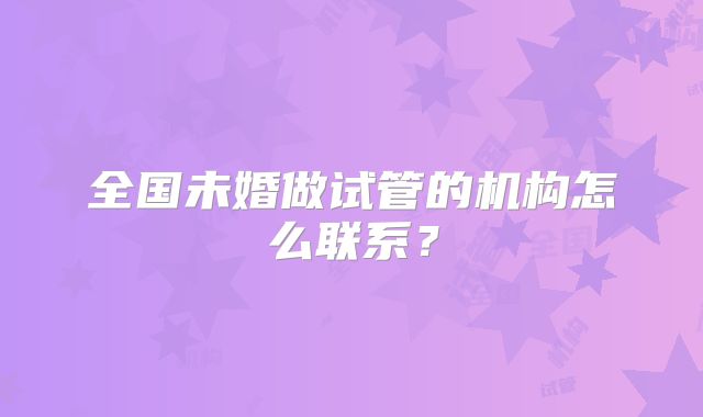 全国未婚做试管的机构怎么联系?