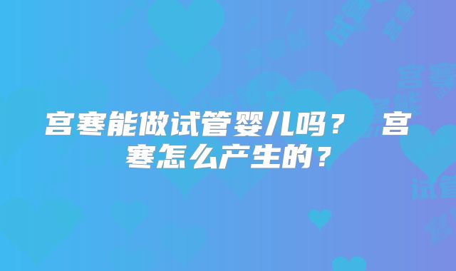 宫寒能做试管婴儿吗? 宫寒怎么产生的?