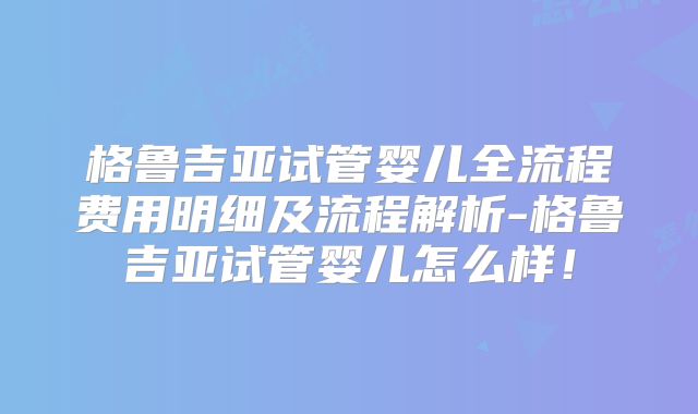格鲁吉亚试管婴儿全流程费用明细及流程解析-格鲁吉亚试管婴儿怎么样!