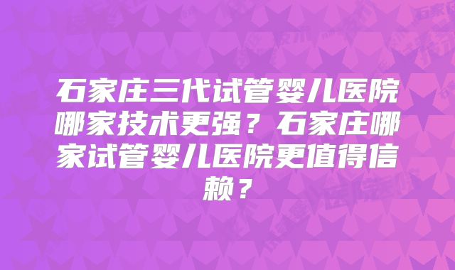 石家庄三代试管婴儿医院哪家技术更强？石家庄哪家试管婴儿医院更值得信赖？