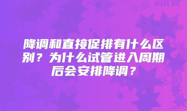 降调和直接促排有什么区别？为什么试管进入周期后会安排降调？
