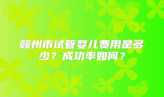 赣州市试管婴儿费用是多少？成功率如何？
