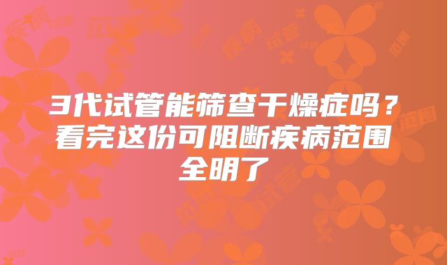 3代试管能筛查干燥症吗?看完这份可阻断疾病范围全明了