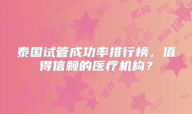 泰国试管成功率排行榜,值得信赖的医疗机构?