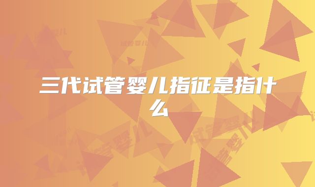 三代试管婴儿指征是指什么