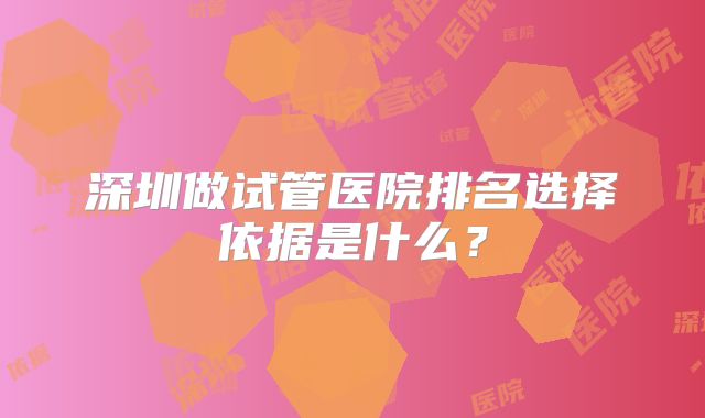 深圳做试管医院排名选择依据是什么?