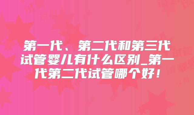 第一代、第二代和第三代试管婴儿有什么区别_第一代第二代试管哪个好！