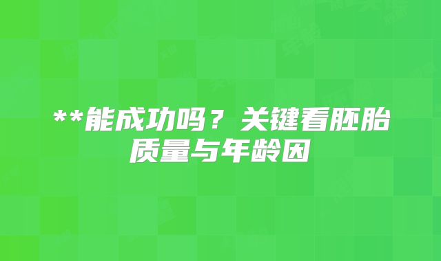 **能成功吗？关键看胚胎质量与年龄因