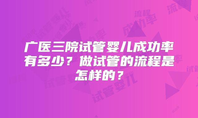 广医三院试管婴儿成功率有多少？做试管的流程是怎样的？