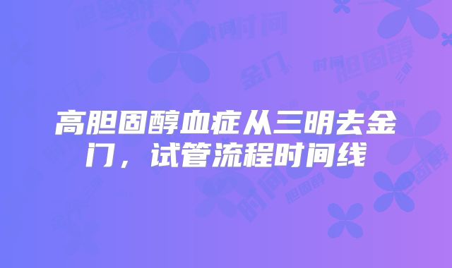 高胆固醇血症从三明去金门，试管流程时间线