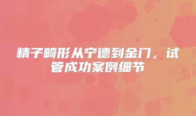 精子畸形从宁德到金门，试管成功案例细节