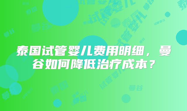 泰国试管婴儿费用明细,曼谷如何降低治疗成本?