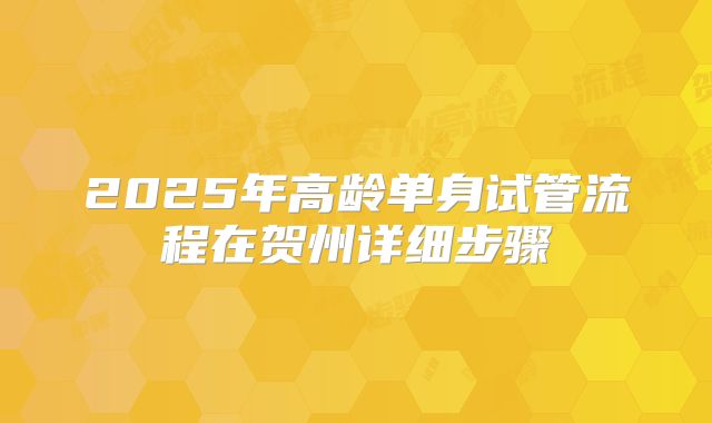 2025年高龄单身试管流程在贺州详细步骤