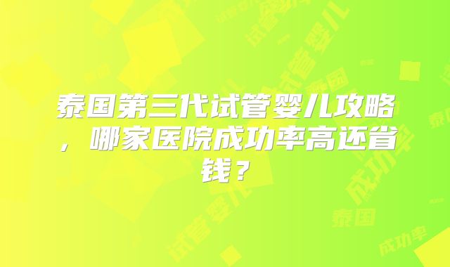 泰国第三代试管婴儿攻略，哪家医院成功率高还省钱？