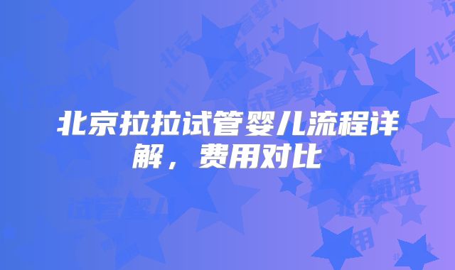 北京拉拉试管婴儿流程详解,费用对比