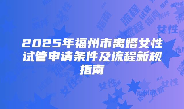 2025年福州市离婚女性试管申请条件及流程新规指南