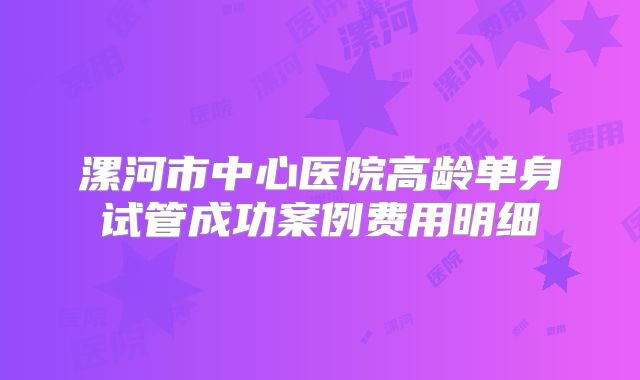 漯河市中心医院高龄单身试管成功案例费用明细