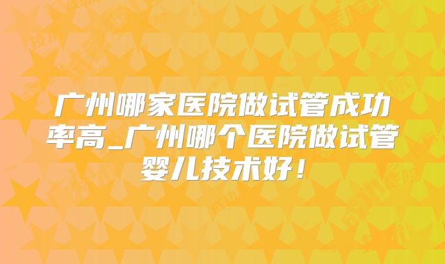 广州哪家医院做试管成功率高_广州哪个医院做试管婴儿技术好！