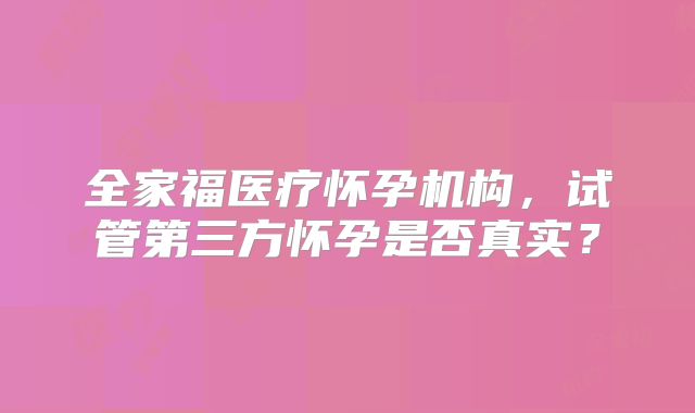 全家福医疗怀孕机构,试管第三方怀孕是否真实?