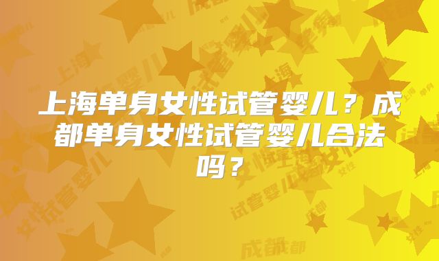 上海单身女性试管婴儿?成都单身女性试管婴儿合法吗?