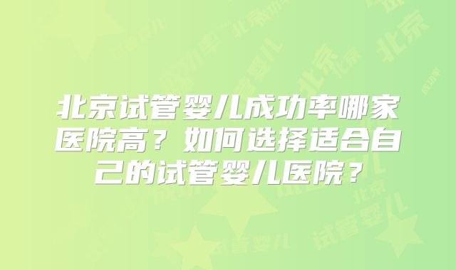 北京试管婴儿成功率哪家医院高？如何选择适合自己的试管婴儿医院？