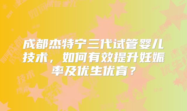 成都杰特宁三代试管婴儿技术,如何有效提升妊娠率及优生优育?
