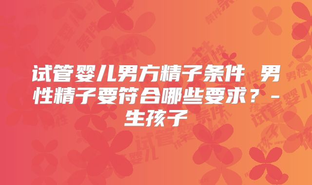 试管婴儿男方精子条件 男性精子要符合哪些要求？-生孩子