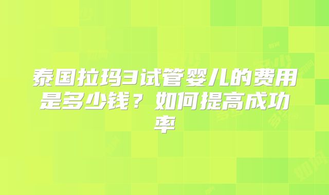 泰国拉玛3试管婴儿的费用是多少钱?如何提高成功率